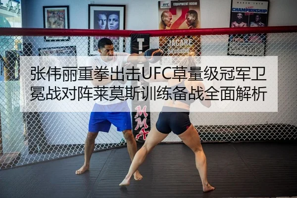 张伟丽重拳出击UFC草量级冠军卫冕战对阵莱莫斯训练备战全面解析