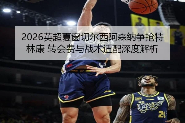 2026英超夏窗切尔西阿森纳争抢特林康 转会费与战术适配深度解析
